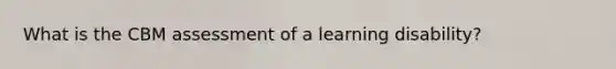 What is the CBM assessment of a learning disability?