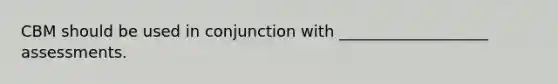 CBM should be used in conjunction with ___________________ assessments.