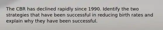 The CBR has declined rapidly since 1990. Identify the two strategies that have been successful in reducing birth rates and explain why they have been successful.