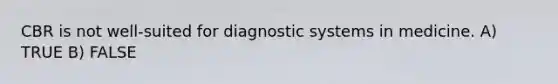 CBR is not well-suited for diagnostic systems in medicine. A) TRUE B) FALSE