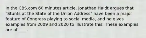 In the CBS.com 60 minutes article, Jonathan Haidt argues that "Stunts at the State of the Union Address" have been a major feature of Congress playing to social media, and he gives examples from 2009 and 2020 to illustrate this. These examples are of ____.