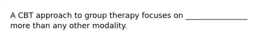 A CBT approach to group therapy focuses on ________________ more than any other modality.