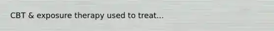 CBT & exposure therapy used to treat...