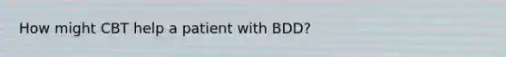 How might CBT help a patient with BDD?