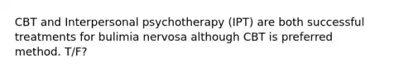 CBT and Interpersonal psychotherapy (IPT) are both successful treatments for bulimia nervosa although CBT is preferred method. T/F?