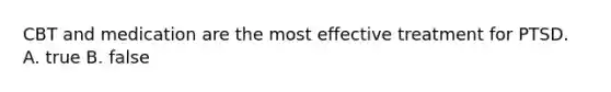 CBT and medication are the most effective treatment for PTSD. A. true B. false