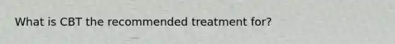 What is CBT the recommended treatment for?