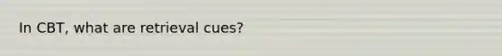 In CBT, what are retrieval cues?