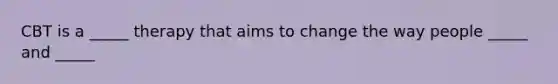 CBT is a _____ therapy that aims to change the way people _____ and _____