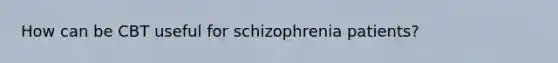 How can be CBT useful for schizophrenia patients?