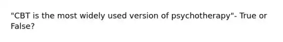 "CBT is the most widely used version of psychotherapy"- True or False?