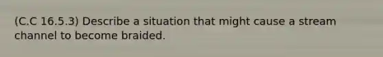 (C.C 16.5.3) Describe a situation that might cause a stream channel to become braided.