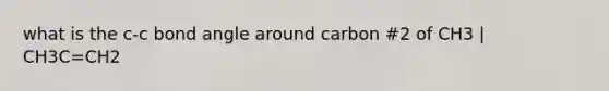 what is the c-c bond angle around carbon #2 of CH3 | CH3C=CH2