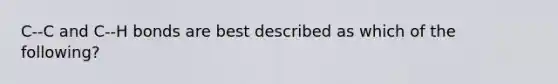 C--C and C--H bonds are best described as which of the following?