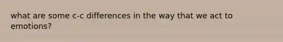 what are some c-c differences in the way that we act to emotions?