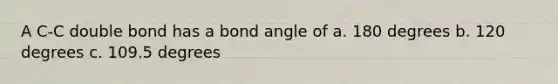 A C-C double bond has a bond angle of a. 180 degrees b. 120 degrees c. 109.5 degrees