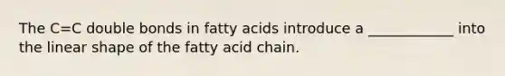 The C=C double bonds in fatty acids introduce a ____________ into the linear shape of the fatty acid chain.