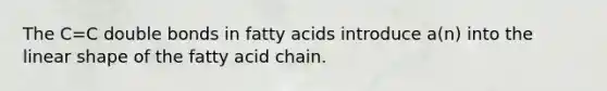 The C=C double bonds in fatty acids introduce a(n) into the linear shape of the fatty acid chain.