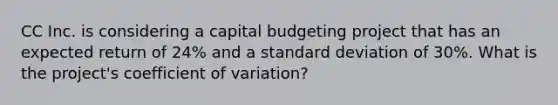 CC Inc. is considering a capital budgeting project that has an expected return of 24% and a standard deviation of 30%. What is the project's coefficient of variation?