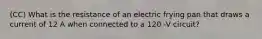 (CC) What is the resistance of an electric frying pan that draws a current of 12 A when connected to a 120 -V circuit?