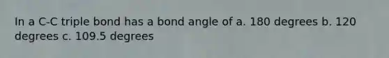 In a C-C triple bond has a bond angle of a. 180 degrees b. 120 degrees c. 109.5 degrees