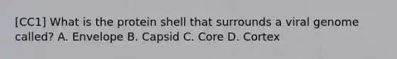 [CC1] What is the protein shell that surrounds a viral genome called? A. Envelope B. Capsid C. Core D. Cortex