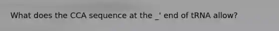 What does the CCA sequence at the _' end of tRNA allow?