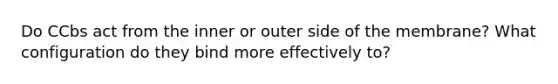 Do CCbs act from the inner or outer side of the membrane? What configuration do they bind more effectively to?