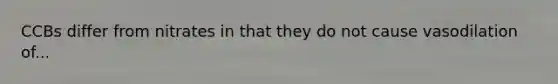CCBs differ from nitrates in that they do not cause vasodilation of...