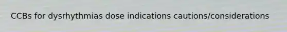 CCBs for dysrhythmias dose indications cautions/considerations