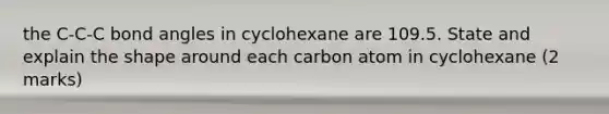 the C-C-C bond angles in cyclohexane are 109.5. State and explain the shape around each carbon atom in cyclohexane (2 marks)