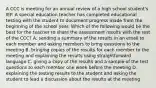 A CCC is meeting for an annual review of a high school student's IEP. A special education teacher has completed educational testing with the student to document progress made from the beginning of the school year. Which of the following would be the best for the teacher to share the assessment results with the rest of the CCC? A. sending a summary of the results in an email to each member and asking members to bring questions to the meeting B. bringing copies of the results for each member to the meeting and explaining the results using straightforward language C. giving a copy of the results and a sample of the test questions to each member one week before the meeting D. explaining the testing results to the student and asking the student to lead a discussion about the results at the meeting