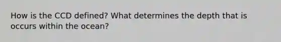 How is the CCD defined? What determines the depth that is occurs within the ocean?