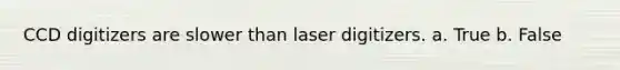 CCD digitizers are slower than laser digitizers. a. True b. False