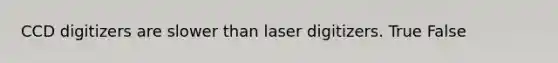 CCD digitizers are slower than laser digitizers. True False