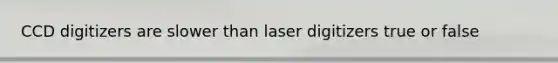 CCD digitizers are slower than laser digitizers true or false