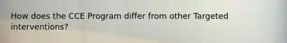 How does the CCE Program differ from other Targeted interventions?