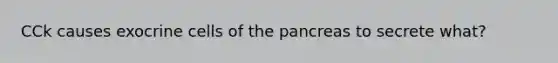 CCk causes exocrine cells of the pancreas to secrete what?