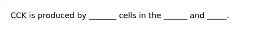 CCK is produced by _______ cells in the ______ and _____.