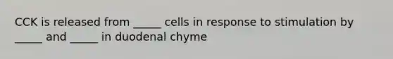 CCK is released from _____ cells in response to stimulation by _____ and _____ in duodenal chyme