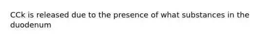 CCk is released due to the presence of what substances in the duodenum