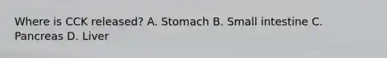 Where is CCK released? A. Stomach B. Small intestine C. Pancreas D. Liver