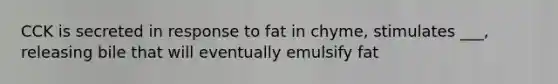 CCK is secreted in response to fat in chyme, stimulates ___, releasing bile that will eventually emulsify fat