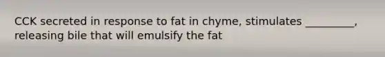 CCK secreted in response to fat in chyme, stimulates _________, releasing bile that will emulsify the fat