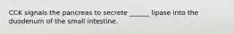 CCK signals the pancreas to secrete ______ lipase into the duodenum of the small intestine.
