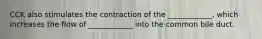 CCK also stimulates the contraction of the ____________, which increases the flow of ____________ into the common bile duct.