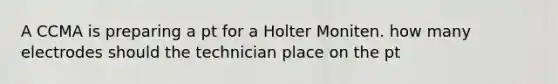 A CCMA is preparing a pt for a Holter Moniten. how many electrodes should the technician place on the pt