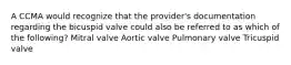 A CCMA would recognize that the provider's documentation regarding the bicuspid valve could also be referred to as which of the following? Mitral valve Aortic valve Pulmonary valve Tricuspid valve