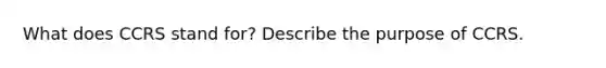 What does CCRS stand for? Describe the purpose of CCRS.