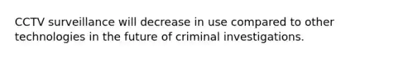 CCTV surveillance will decrease in use compared to other technologies in the future of criminal investigations.